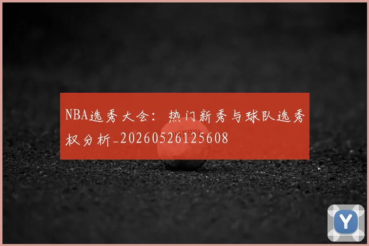 NBA选秀大会:热门新秀与球队选秀权分析_20260526125608