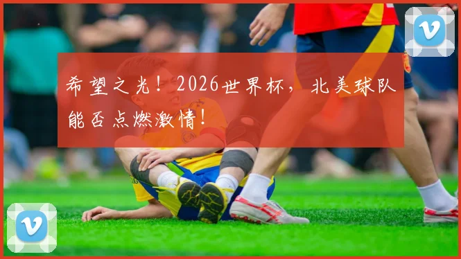 希望之光!2026世界杯,北美球队能否点燃激情!