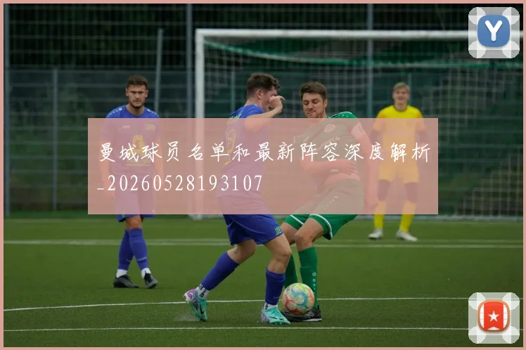 曼城球员名单和最新阵容深度解析_20260528193107