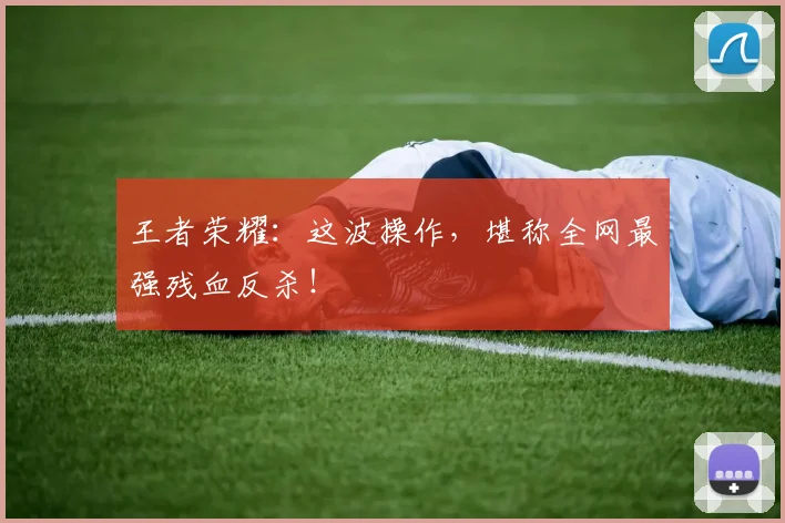 王者荣耀：这波操作，堪称全网最强残血反杀！