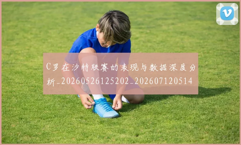 C罗在沙特联赛的表现与数据深度分析_20260526125202_20260712051407