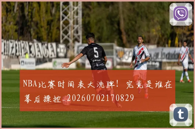 NBA比赛时间表大洗牌！究竟是谁在幕后操控_20260702170829