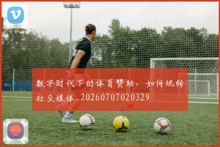 数字时代下的体育赞助，如何玩转社交媒体_20260707020329