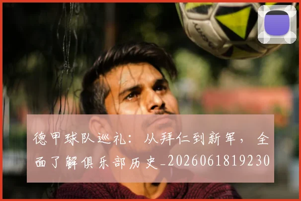 德甲球队巡礼：从拜仁到新军，全面了解俱乐部历史_20260618192301_20260704173400_20260722162004
