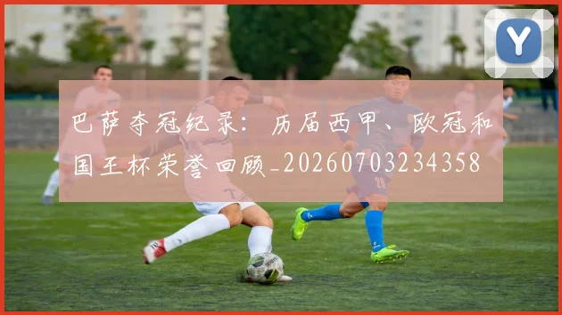 巴萨夺冠纪录：历届西甲、欧冠和国王杯荣誉回顾_20260703234358