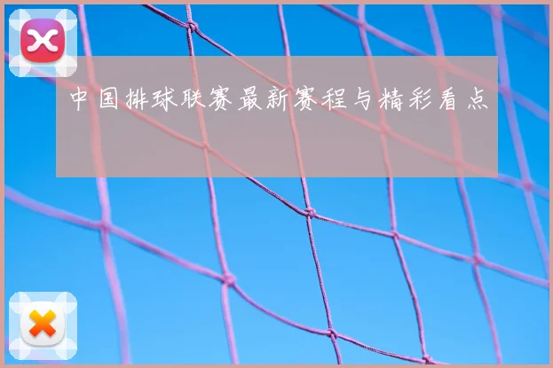 中国排球联赛最新赛程与精彩看点