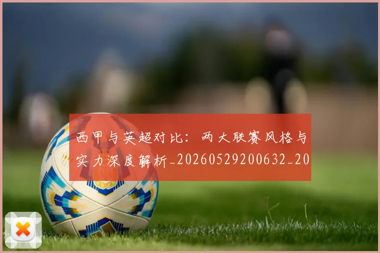 西甲与英超对比:两大联赛风格与实力深度解析_20260529200632_20260710011944