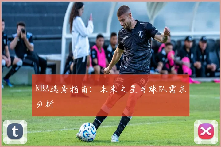 NBA选秀指南：未来之星与球队需求分析