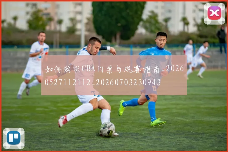 如何购买CBA门票与观赛指南_20260527112112_20260703230943