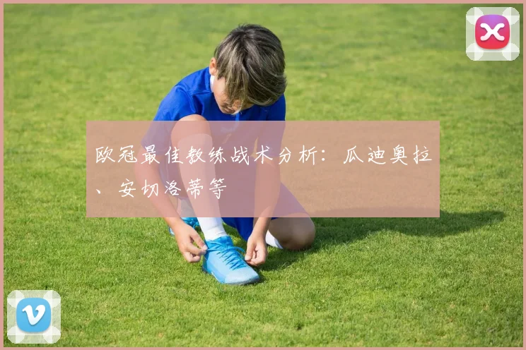 欧冠最佳教练战术分析：瓜迪奥拉、安切洛蒂等