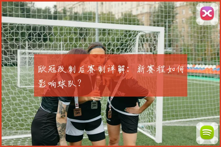 欧冠改制后赛制详解:新赛程如何影响球队?