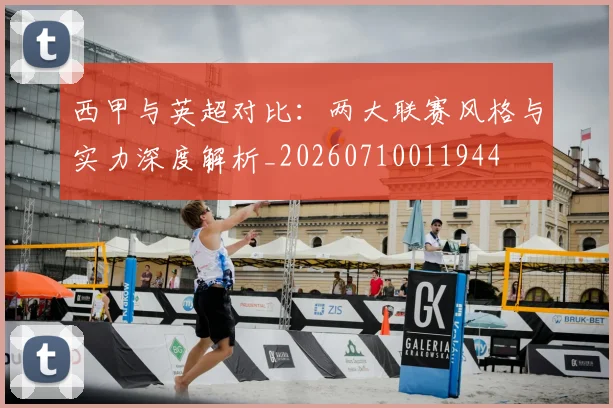 西甲与英超对比：两大联赛风格与实力深度解析_20260710011944