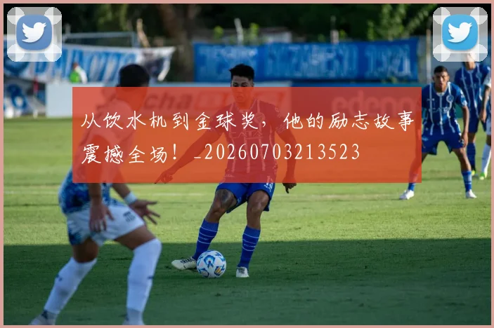 从饮水机到金球奖，他的励志故事震撼全场！_20260703213523