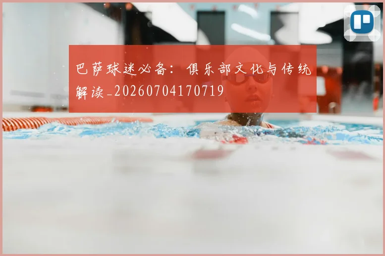 巴萨球迷必备：俱乐部文化与传统解读_20260704170719