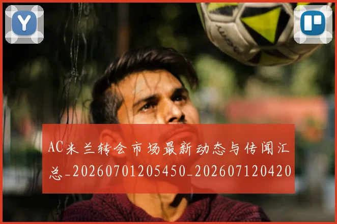 AC米兰转会市场最新动态与传闻汇总_20260701205450_20260712042046