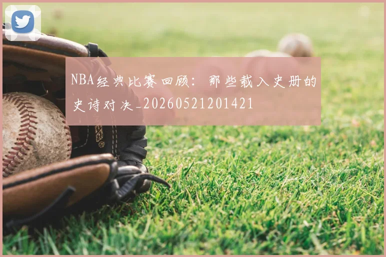 NBA经典比赛回顾:那些载入史册的史诗对决_20260521201421