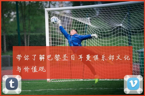 带你了解巴黎圣日耳曼俱乐部文化与价值观