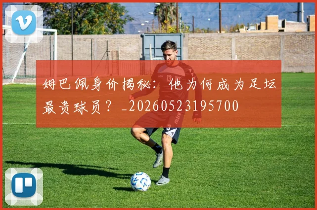 姆巴佩身价揭秘:他为何成为足坛最贵球员?_20260523195700
