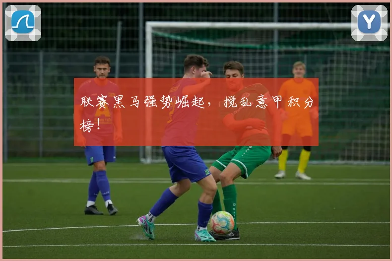 联赛黑马强势崛起，搅乱意甲积分榜！