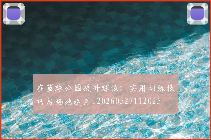 在篮球公园提升球技:实用训练技巧与场地运用_20260527112025
