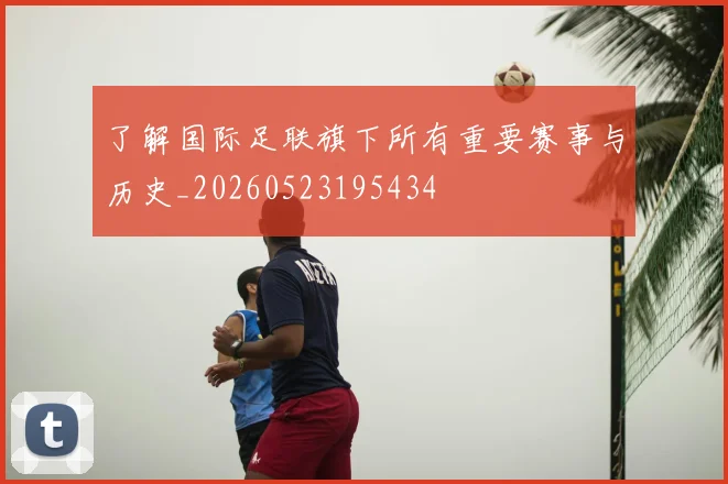了解国际足联旗下所有重要赛事与历史_20260523195434