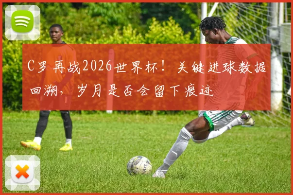 C罗再战2026世界杯!关键进球数据回溯,岁月是否会留下痕迹