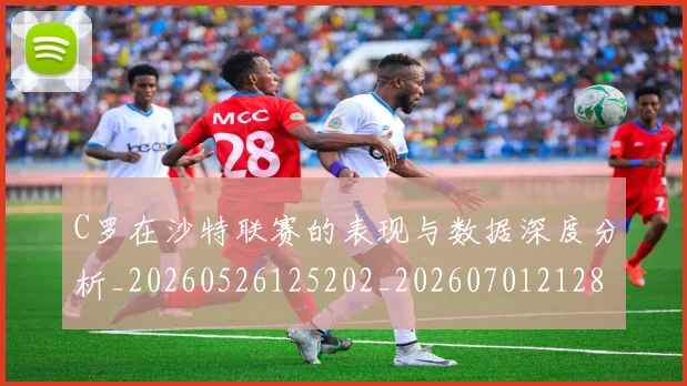 C罗在沙特联赛的表现与数据深度分析_20260526125202_20260701212821_20260712051408