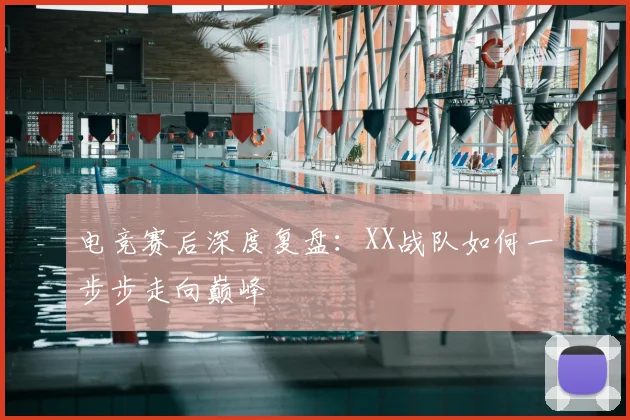 电竞赛后深度复盘：XX战队如何一步步走向巅峰
