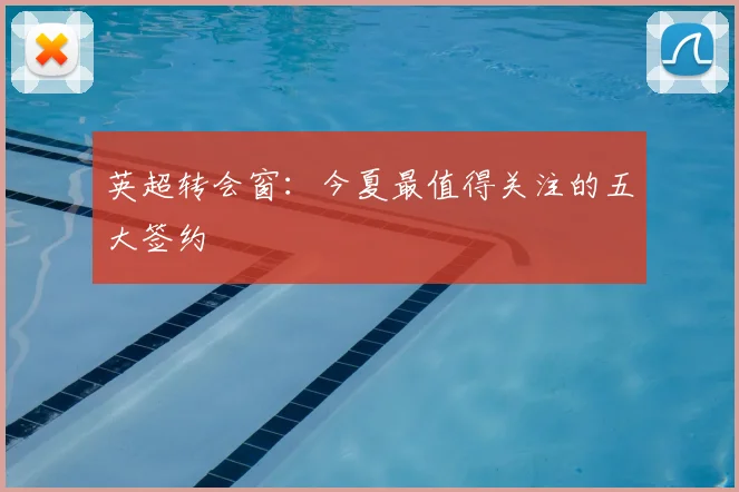 英超转会窗：今夏最值得关注的五大签约