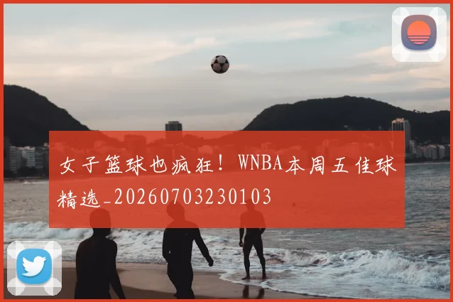 女子篮球也疯狂！WNBA本周五佳球精选_20260703230103