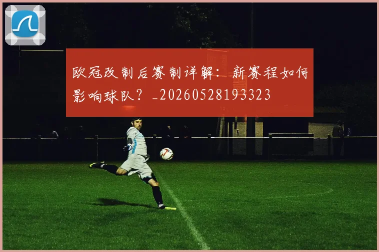 欧冠改制后赛制详解:新赛程如何影响球队?_20260528193323